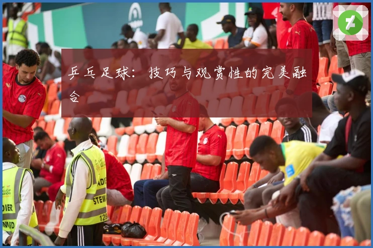 乒乓足球：技巧与观赏性的完美融合