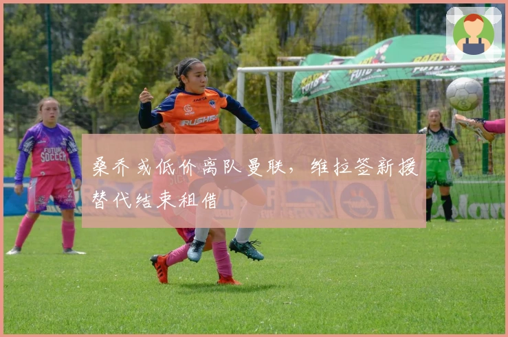 桑乔或低价离队曼联，维拉签新援替代结束租借