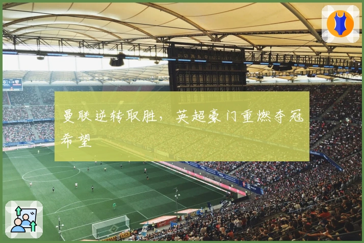 曼联逆转取胜，英超豪门重燃夺冠希望