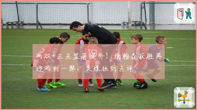 两双+三点显著提升！杨瀚森获胜再迎两利一弊，美媒独到点评