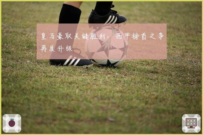 皇马豪取关键胜利，西甲榜首之争再度升级