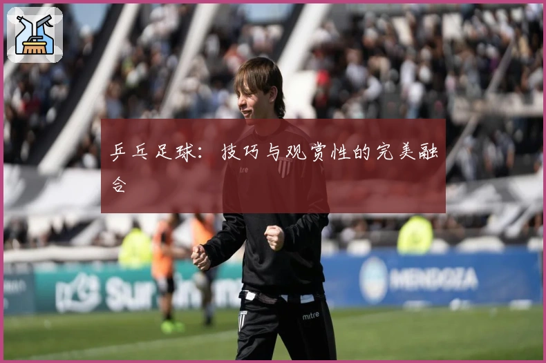 乒乓足球：技巧与观赏性的完美融合