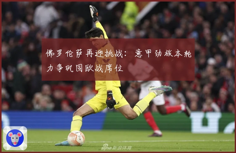 佛罗伦萨再迎挑战：意甲劲旅本轮力争巩固欧战席位