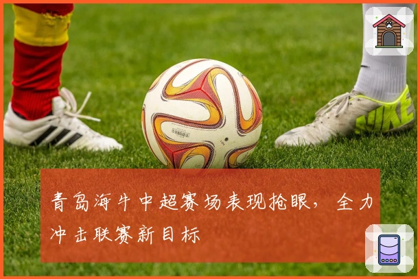 青岛海牛中超赛场表现抢眼，全力冲击联赛新目标