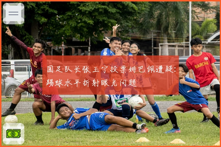 国足队长张玉宁投票姆巴佩遭疑：踢球水平折射眼光问题