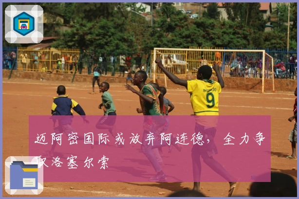 迈阿密国际或放弃阿连德，全力争取洛塞尔索