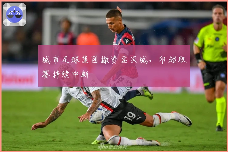 城市足球集团撤资孟买城，印超联赛持续中断