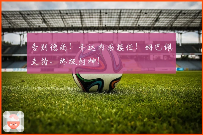 告别德尚！齐达内或接任！姆巴佩支持，终极封神！