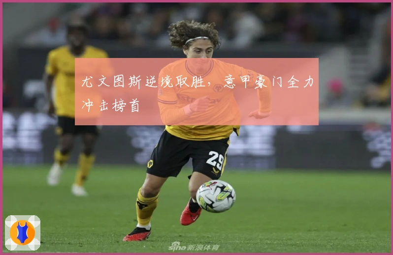 尤文图斯逆境取胜，意甲豪门全力冲击榜首