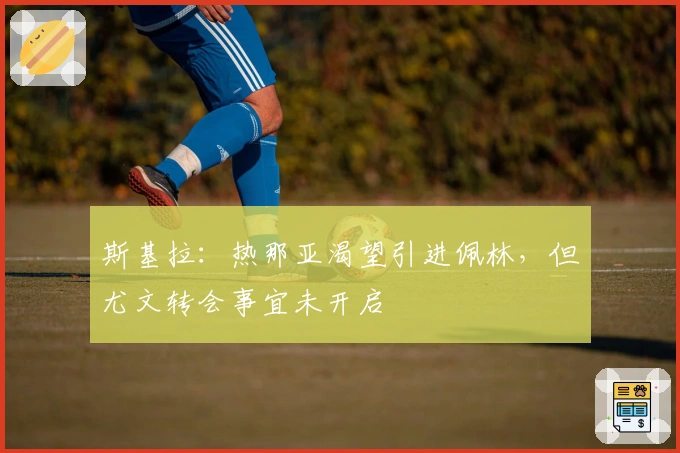 斯基拉：热那亚渴望引进佩林，但尤文转会事宜未开启