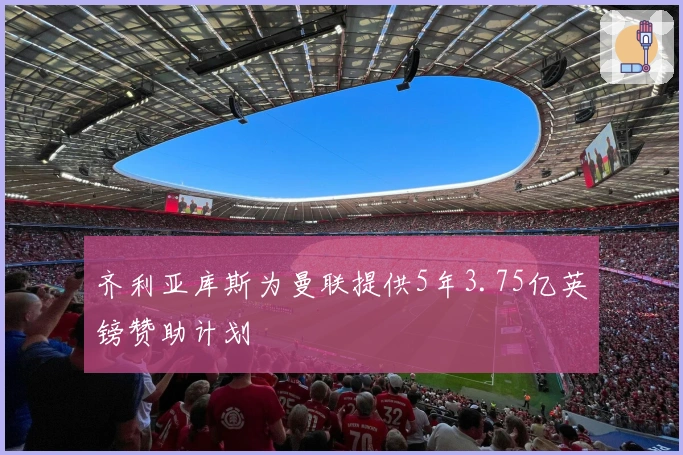 齐利亚库斯为曼联提供5年3.75亿英镑赞助计划