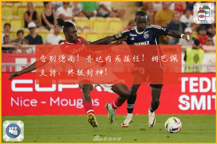 告别德尚！齐达内或接任！姆巴佩支持，终极封神！