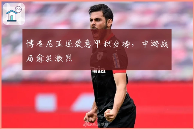 博洛尼亚逆袭意甲积分榜，中游战局愈发激烈