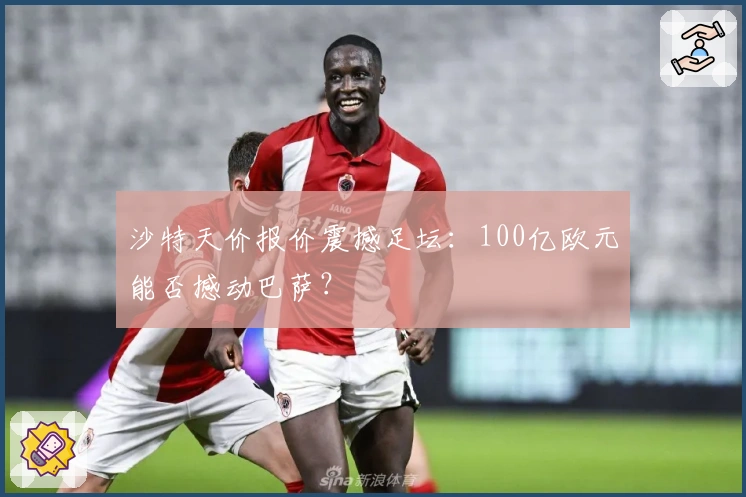 沙特天价报价震撼足坛：100亿欧元能否撼动巴萨？