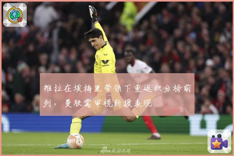 维拉在埃梅里带领下重返积分榜前列，曼联需审视新援表现