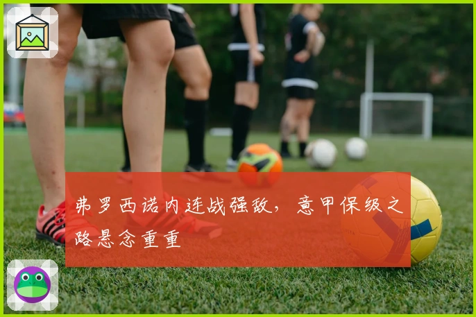 弗罗西诺内连战强敌，意甲保级之路悬念重重