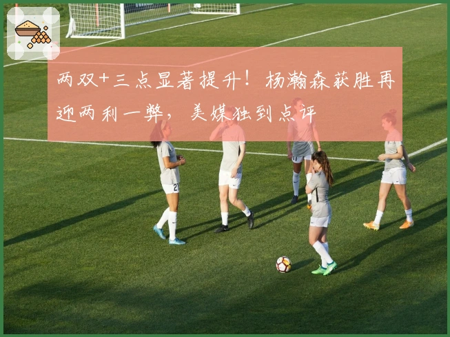 两双+三点显著提升！杨瀚森获胜再迎两利一弊，美媒独到点评