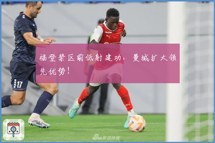 福登禁区前低射建功，曼城扩大领先优势！