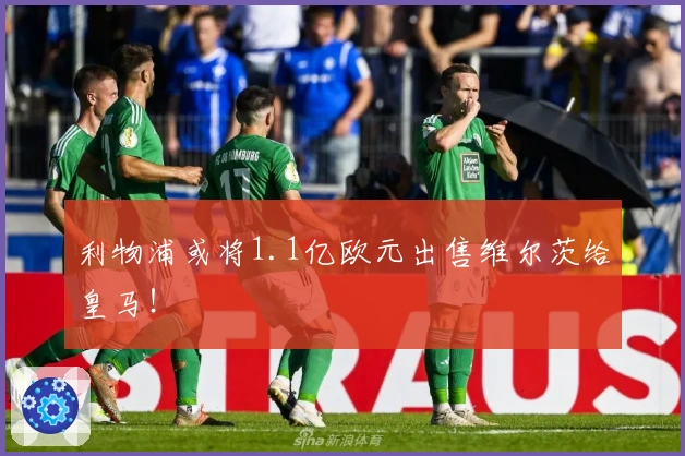 利物浦或将1.1亿欧元出售维尔茨给皇马！