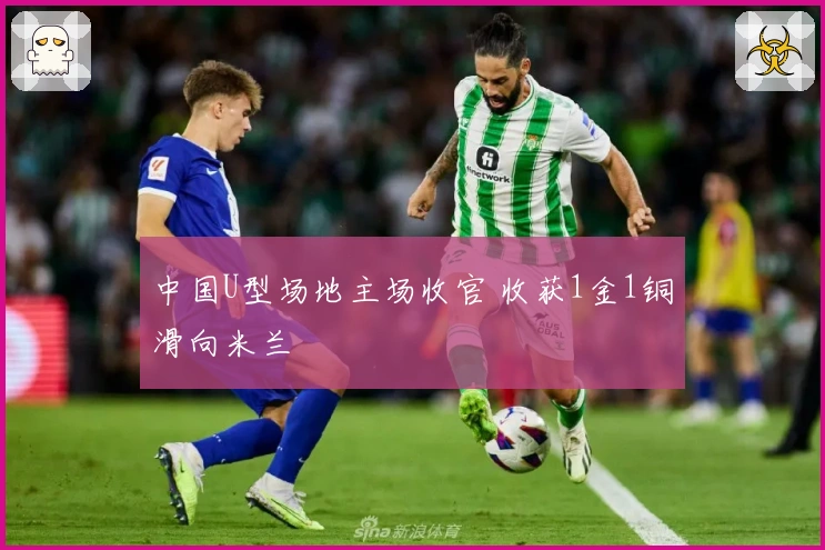 中国U型场地主场收官 收获1金1铜滑向米兰