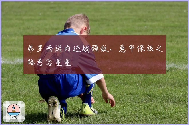 弗罗西诺内连战强敌，意甲保级之路悬念重重